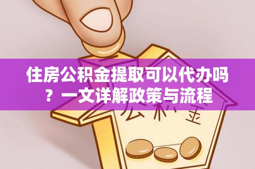 宜阳住房公积金提取可以代办吗？一文详解政策与流程