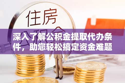 宜阳深入了解公积金提取代办条件，助您轻松搞定资金难题