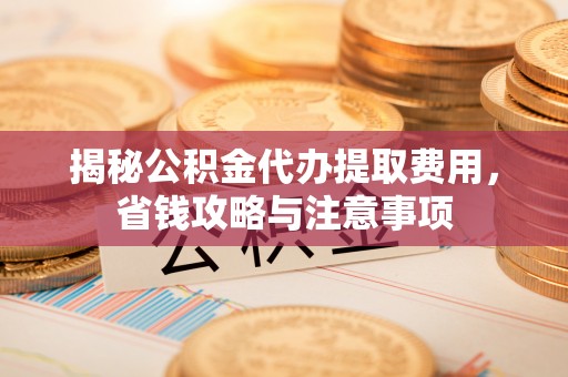 宜阳揭秘公积金代办提取费用，省钱攻略与注意事项