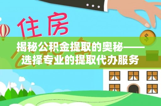 宜阳揭秘公积金提取的奥秘——选择专业的提取代办服务