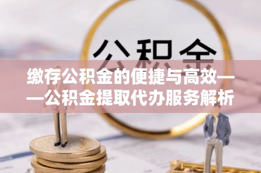 宜阳缴存公积金的便捷与高效——公积金提取代办服务解析