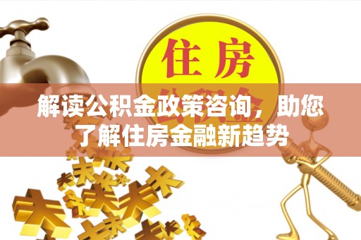 宜阳解读公积金政策咨询，助您了解住房金融新趋势