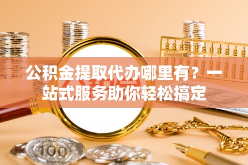 宜阳公积金提取代办哪里有？一站式服务助你轻松搞定