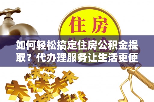 宜阳如何轻松搞定住房公积金提取？代办理服务让生活更便捷！
