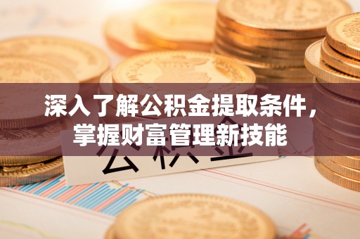 宜阳深入了解公积金提取条件，掌握财富管理新技能