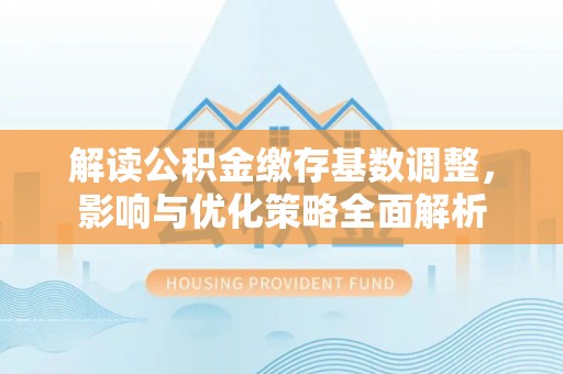 宜阳解读公积金缴存基数调整，影响与优化策略全面解析