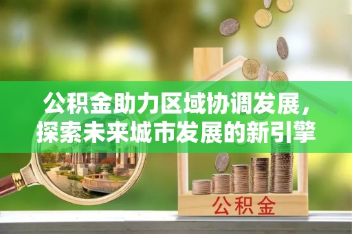 宜阳公积金助力区域协调发展，探索未来城市发展的新引擎