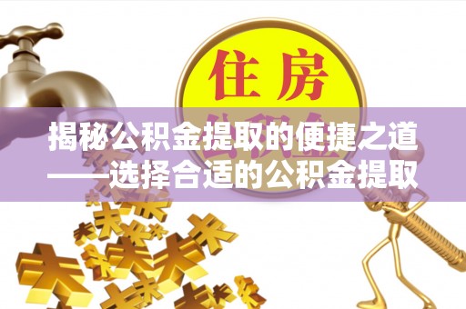 宜阳揭秘公积金提取的便捷之道——选择合适的公积金提取代办单位