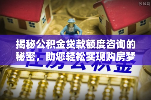 宜阳揭秘公积金贷款额度咨询的秘密，助您轻松实现购房梦想