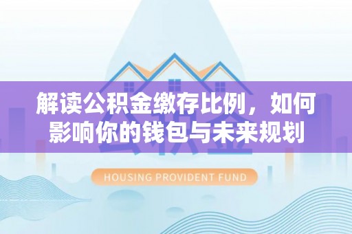 宜阳解读公积金缴存比例，如何影响你的钱包与未来规划