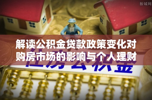 宜阳解读公积金贷款政策变化对购房市场的影响与个人理财规划的启示