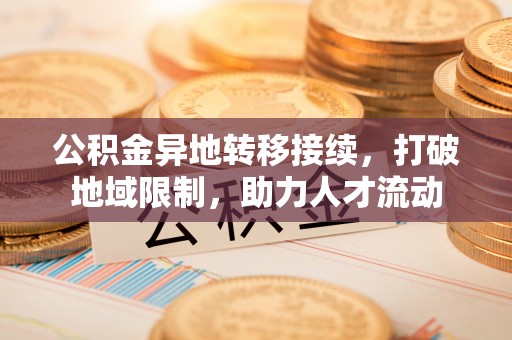 宜阳公积金异地转移接续，打破地域限制，助力人才流动