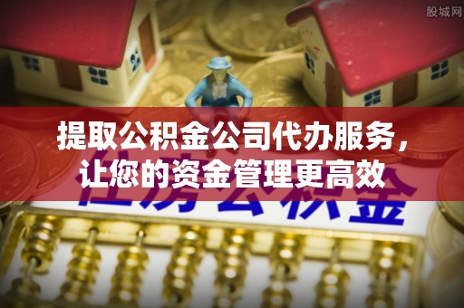 宜阳提取公积金公司代办服务，让您的资金管理更高效