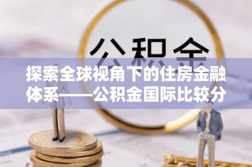 宜阳探索全球视角下的住房金融体系——公积金国际比较分析