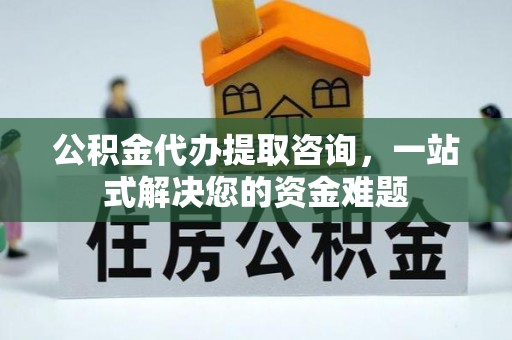 宜阳公积金代办提取咨询，一站式解决您的资金难题