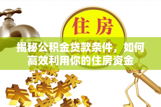 宜阳揭秘公积金贷款条件，如何高效利用你的住房资金