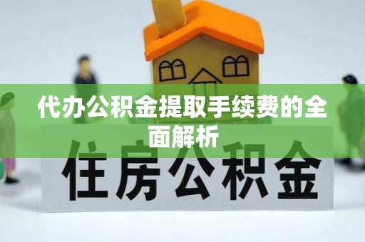 宜阳代办公积金提取手续费的全面解析