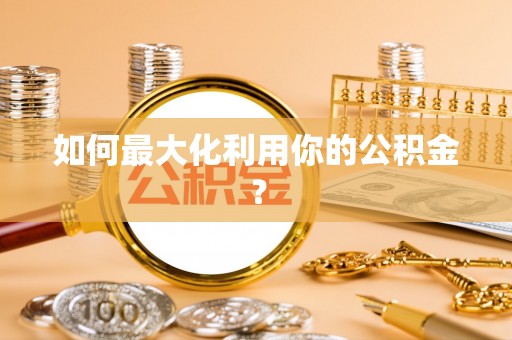 宜阳如何最大化利用你的公积金？