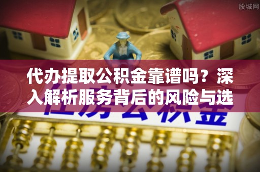 宜阳代办提取公积金靠谱吗？深入解析服务背后的风险与选择