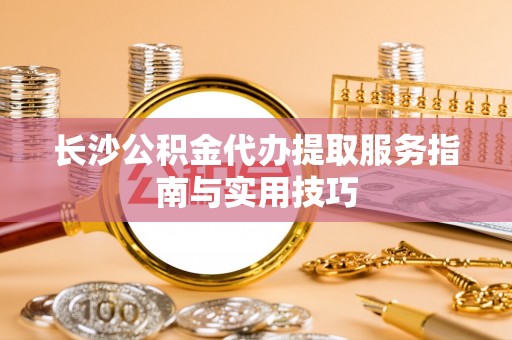 宜阳长沙公积金代办提取服务指南与实用技巧