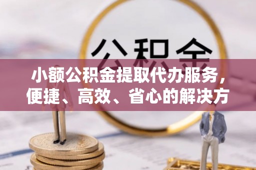 宜阳小额公积金提取代办服务，便捷、高效、省心的解决方案