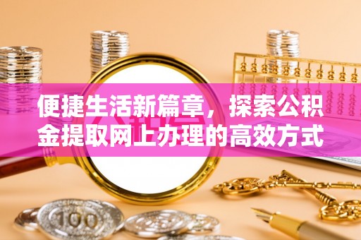 宜阳便捷生活新篇章，探索公积金提取网上办理的高效方式