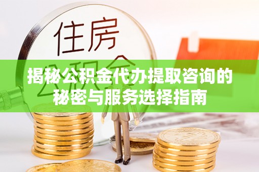 宜阳揭秘公积金代办提取咨询的秘密与服务选择指南