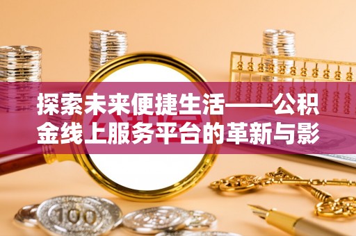 宜阳探索未来便捷生活——公积金线上服务平台的革新与影响