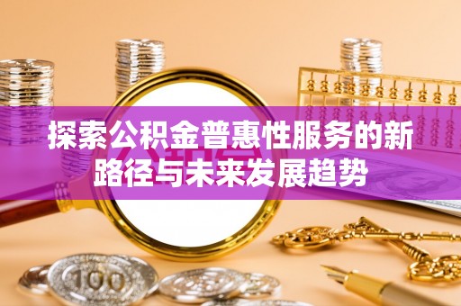 宜阳探索公积金普惠性服务的新路径与未来发展趋势