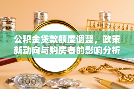 宜阳公积金贷款额度调整，政策新动向与购房者的影响分析