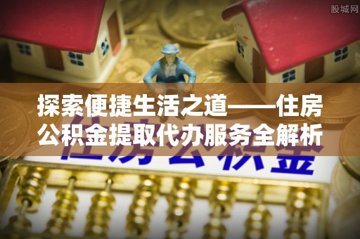 宜阳探索便捷生活之道——住房公积金提取代办服务全解析