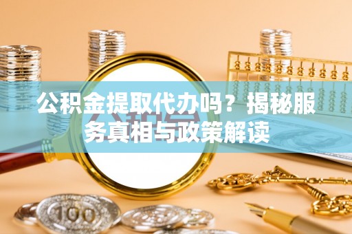 宜阳公积金提取代办吗？揭秘服务真相与政策解读