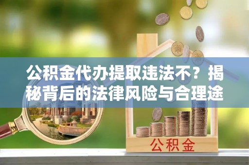 宜阳公积金代办提取违法不？揭秘背后的法律风险与合理途径
