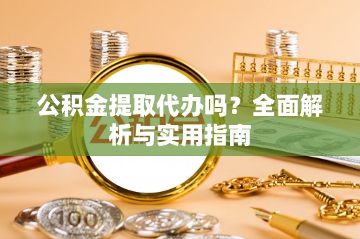 宜阳公积金提取代办吗？全面解析与实用指南