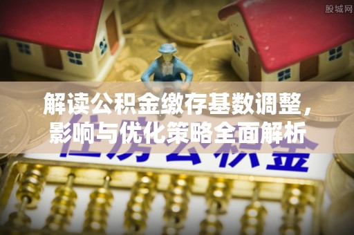 宜阳解读公积金缴存基数调整，影响与优化策略全面解析