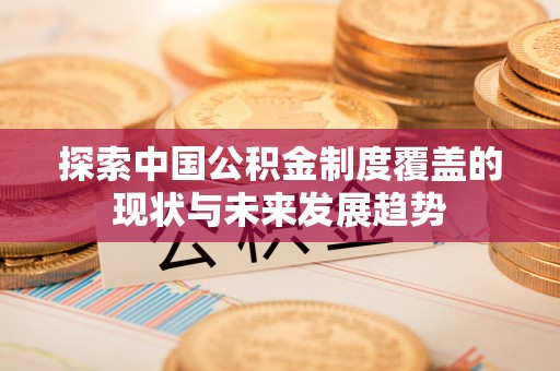 宜阳探索中国公积金制度覆盖的现状与未来发展趋势