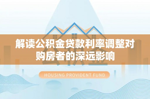 宜阳解读公积金贷款利率调整对购房者的深远影响