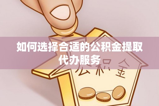 宜阳如何选择合适的公积金提取代办服务