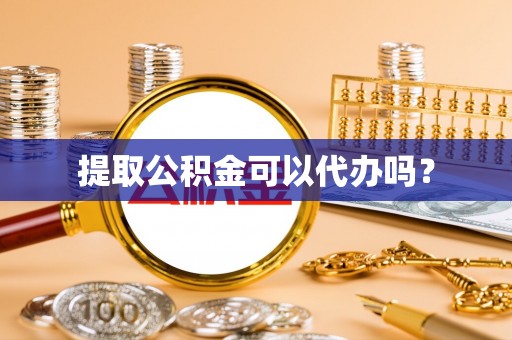 宜阳提取公积金可以代办吗？