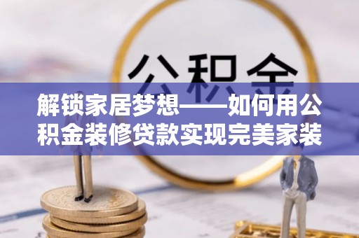 宜阳解锁家居梦想——如何用公积金装修贷款实现完美家装