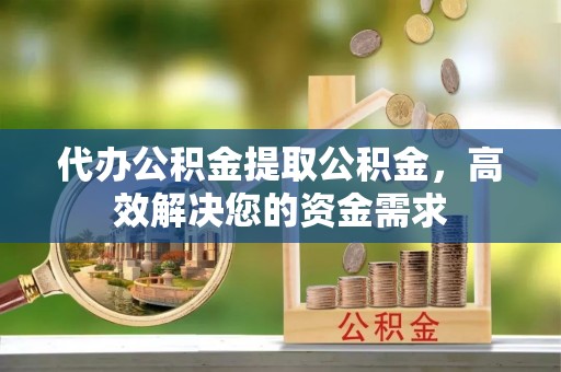 宜阳代办公积金提取公积金，高效解决您的资金需求