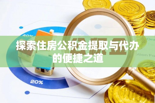 宜阳探索住房公积金提取与代办的便捷之道