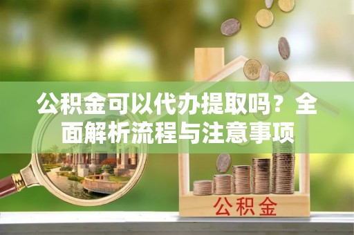 宜阳公积金可以代办提取吗？全面解析流程与注意事项