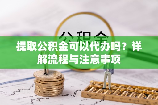 宜阳提取公积金可以代办吗？详解流程与注意事项