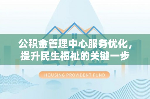 宜阳公积金管理中心服务优化，提升民生福祉的关键一步