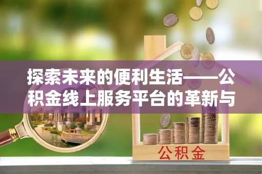 宜阳探索未来的便利生活——公积金线上服务平台的革新与影响