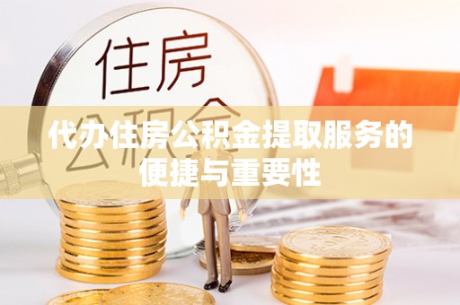 宜阳代办住房公积金提取服务的便捷与重要性