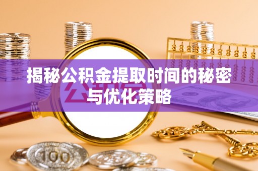 宜阳揭秘公积金提取时间的秘密与优化策略