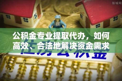 宜阳公积金专业提取代办，如何高效、合法地解决资金需求？