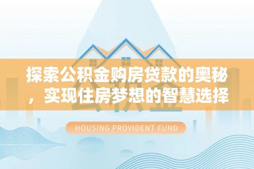 宜阳探索公积金购房贷款的奥秘，实现住房梦想的智慧选择